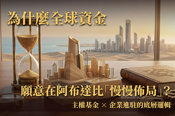 為什麼全球資金願意在阿布達比「慢慢佈局」？主權基金 × 企業進駐的底層邏輯